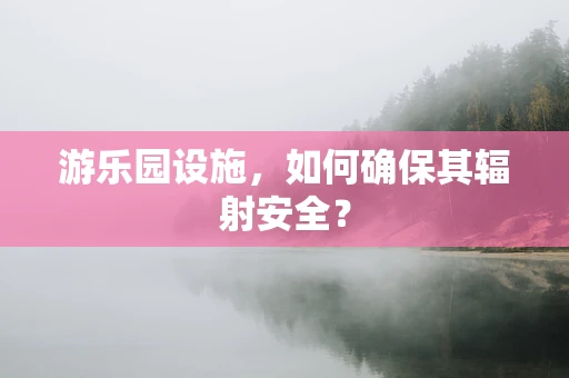 游乐园设施，如何确保其辐射安全？