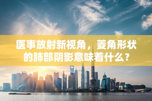 医事放射新视角，菱角形状的肺部阴影意味着什么？