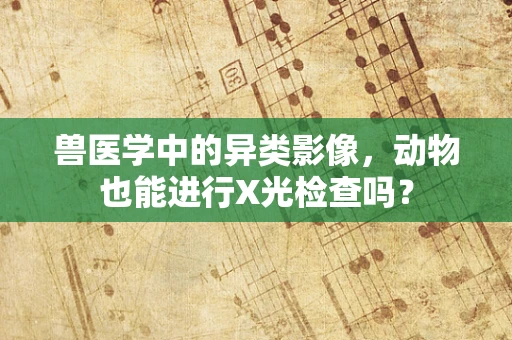 兽医学中的异类影像，动物也能进行X光检查吗？