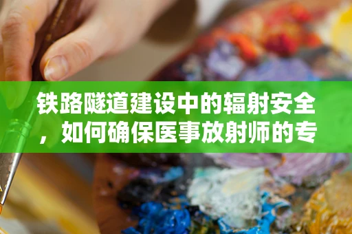 铁路隧道建设中的辐射安全，如何确保医事放射师的专业指导？