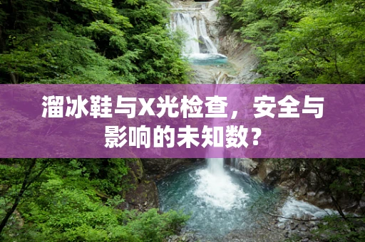 溜冰鞋与X光检查，安全与影响的未知数？