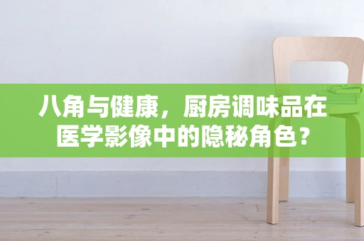 八角与健康，厨房调味品在医学影像中的隐秘角色？