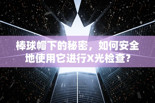 棒球帽下的秘密，如何安全地使用它进行X光检查？