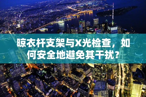 晾衣杆支架与X光检查，如何安全地避免其干扰？