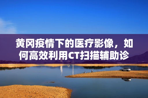 黄冈疫情下的医疗影像，如何高效利用CT扫描辅助诊断？