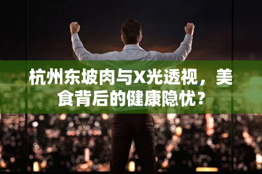 杭州东坡肉与X光透视，美食背后的健康隐忧？