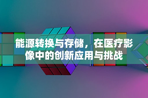 能源转换与存储，在医疗影像中的创新应用与挑战