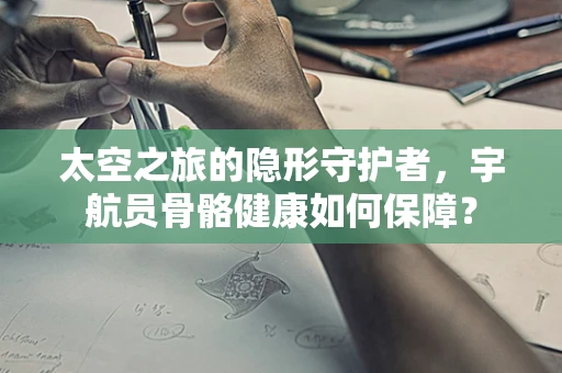 太空之旅的隐形守护者，宇航员骨骼健康如何保障？
