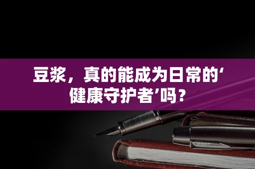 豆浆，真的能成为日常的‘健康守护者’吗？