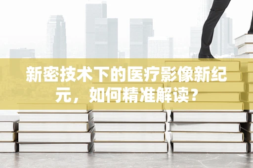 新密技术下的医疗影像新纪元，如何精准解读？