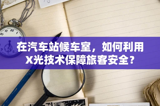在汽车站候车室，如何利用X光技术保障旅客安全？