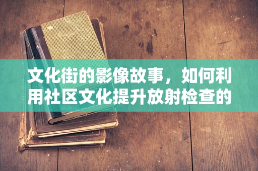文化街的影像故事，如何利用社区文化提升放射检查的依从性？