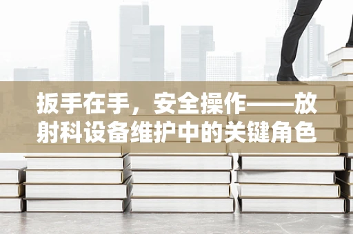 扳手在手，安全操作——放射科设备维护中的关键角色
