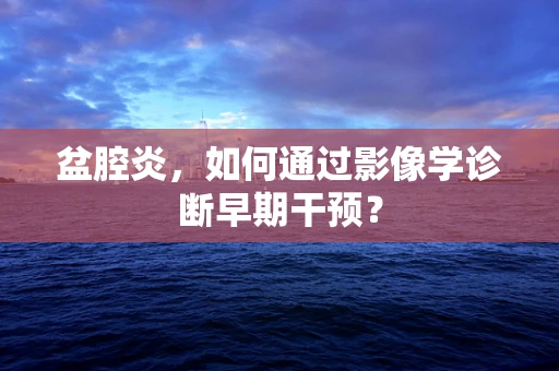 盆腔炎，如何通过影像学诊断早期干预？