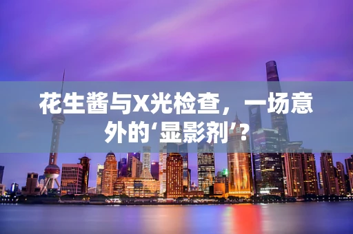 花生酱与X光检查，一场意外的‘显影剂’？