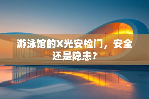 游泳馆的X光安检门，安全还是隐患？