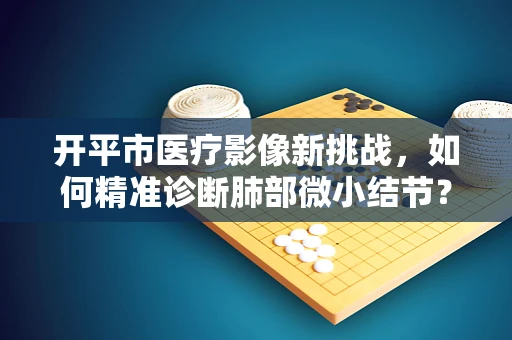 开平市医疗影像新挑战，如何精准诊断肺部微小结节？