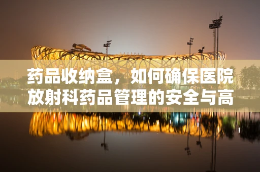 药品收纳盒，如何确保医院放射科药品管理的安全与高效？
