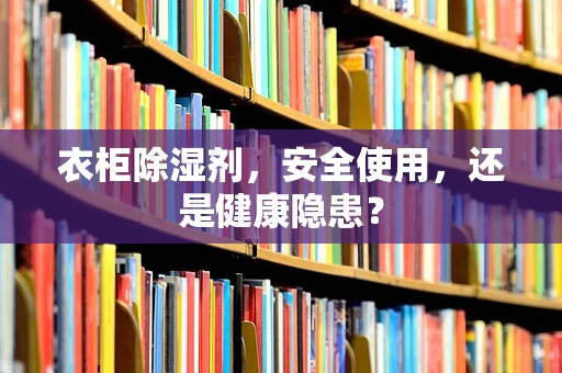 衣柜除湿剂，安全使用，还是健康隐患？