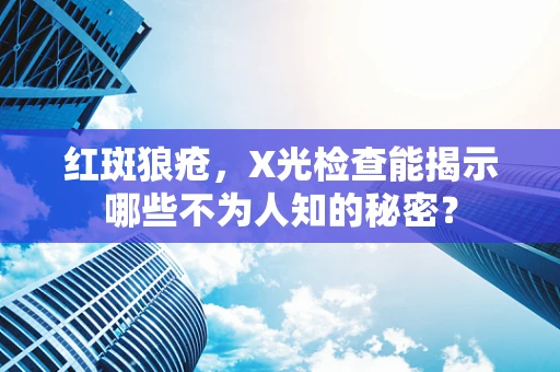 红斑狼疮，X光检查能揭示哪些不为人知的秘密？