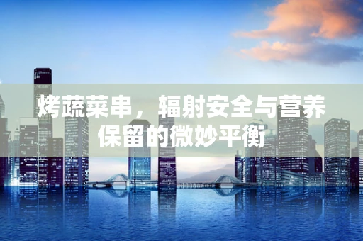 烤蔬菜串，辐射安全与营养保留的微妙平衡