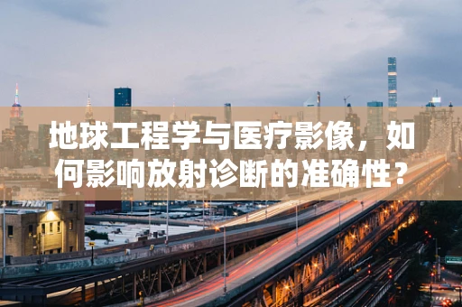 地球工程学与医疗影像，如何影响放射诊断的准确性？