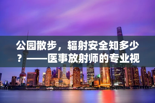 公园散步，辐射安全知多少？——医事放射师的专业视角