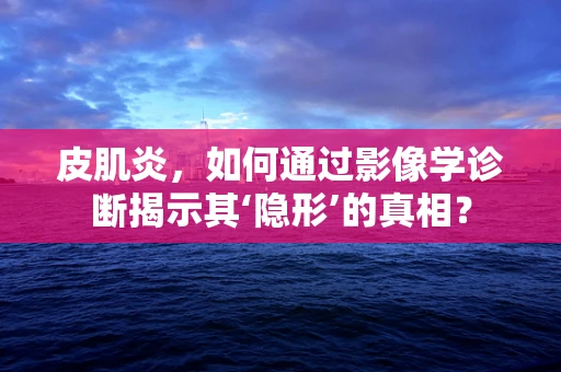 皮肌炎，如何通过影像学诊断揭示其‘隐形’的真相？