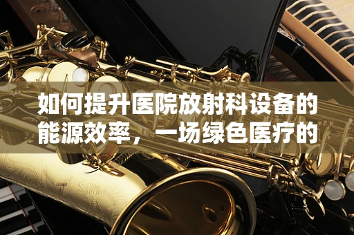 如何提升医院放射科设备的能源效率，一场绿色医疗的探索