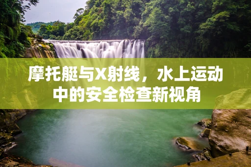 摩托艇与X射线，水上运动中的安全检查新视角