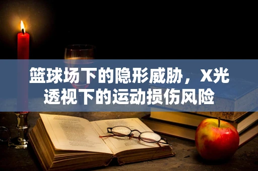 篮球场下的隐形威胁，X光透视下的运动损伤风险