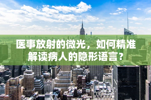 医事放射的微光，如何精准解读病人的隐形语言？