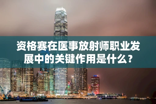资格赛在医事放射师职业发展中的关键作用是什么？