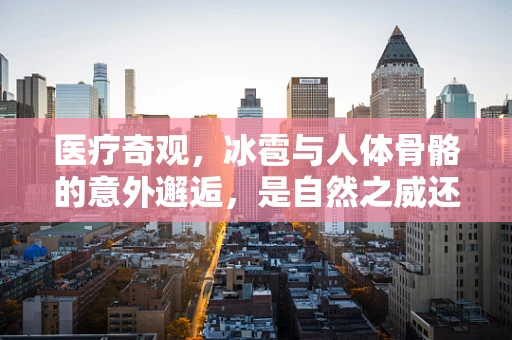 医疗奇观，冰雹与人体骨骼的意外邂逅，是自然之威还是巧合之谜？