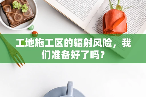 工地施工区的辐射风险，我们准备好了吗？