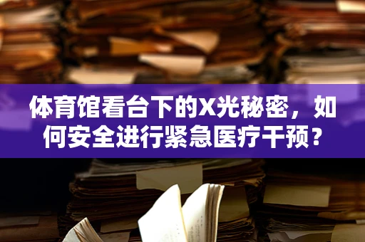 体育馆看台下的X光秘密，如何安全进行紧急医疗干预？