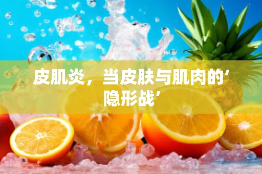 皮肌炎，当皮肤与肌肉的‘隐形战’