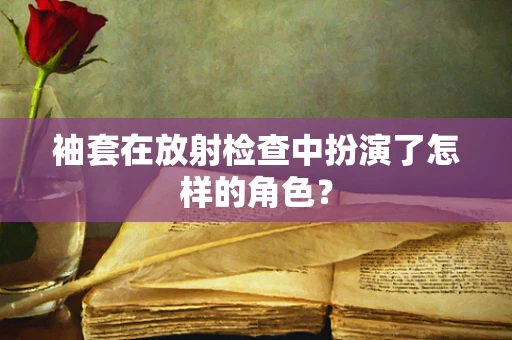 袖套在放射检查中扮演了怎样的角色？