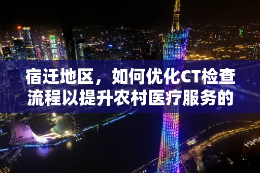 宿迁地区，如何优化CT检查流程以提升农村医疗服务的效率与质量？