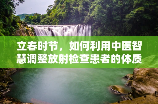立春时节，如何利用中医智慧调整放射检查患者的体质？
