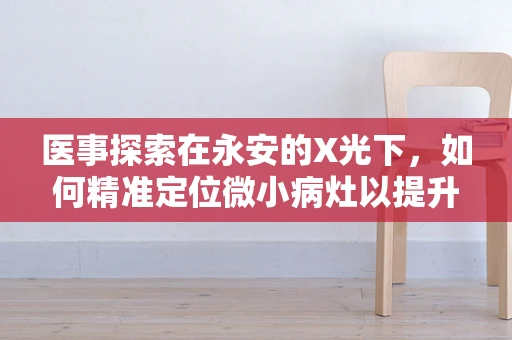 医事探索在永安的X光下，如何精准定位微小病灶以提升诊断效率？