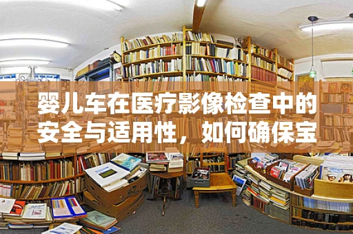 婴儿车在医疗影像检查中的安全与适用性，如何确保宝宝舒适与安全？