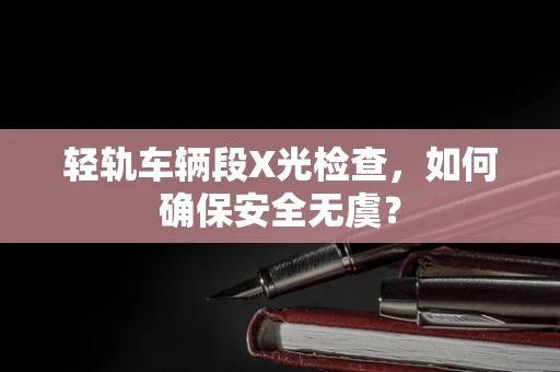 轻轨车辆段X光检查，如何确保安全无虞？