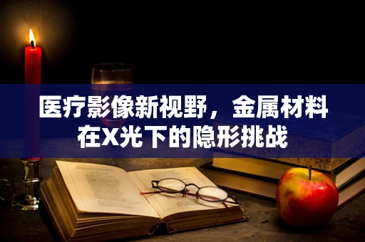 医疗影像新视野，金属材料在X光下的隐形挑战