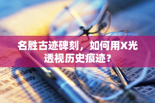 名胜古迹碑刻，如何用X光透视历史痕迹？