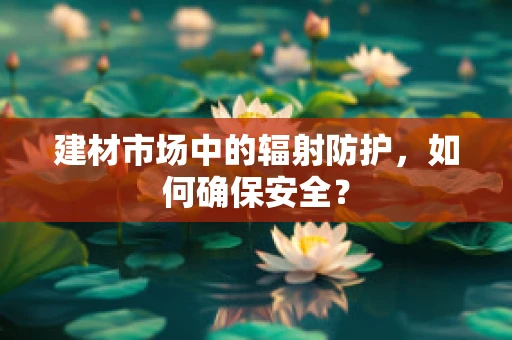 建材市场中的辐射防护，如何确保安全？
