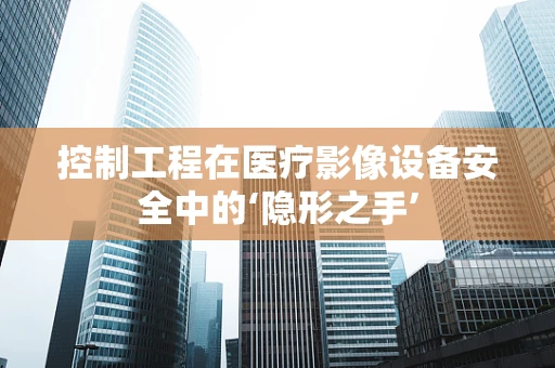 控制工程在医疗影像设备安全中的‘隐形之手’