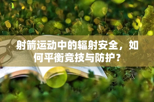 射箭运动中的辐射安全，如何平衡竞技与防护？
