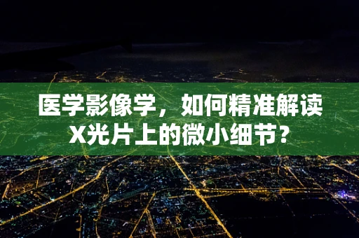 医学影像学，如何精准解读X光片上的微小细节？