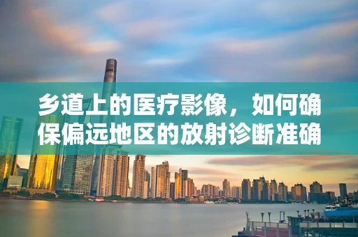 乡道上的医疗影像，如何确保偏远地区的放射诊断准确性？